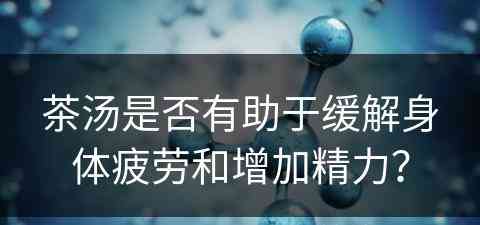 茶汤是否有助于缓解身体疲劳和增加精力？